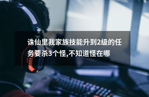 诛仙里我家族技能升到2级的任务要杀3个怪,不知道怪在哪-第1张-游戏资讯-智辉网络