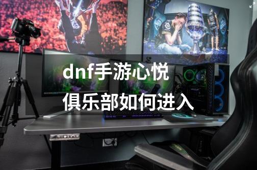 dnf手游心悦俱乐部如何进入-第1张-游戏资讯-智辉网络