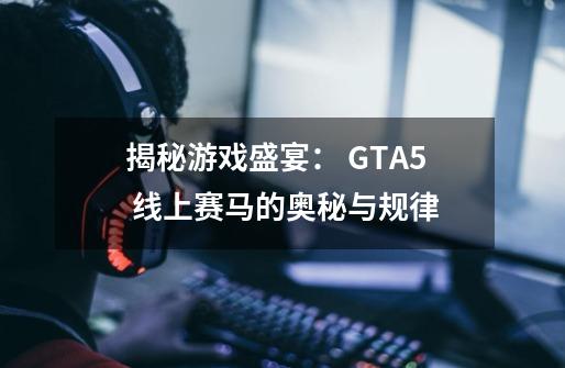 揭秘游戏盛宴： GTA5 线上赛马的奥秘与规律-第1张-游戏资讯-智辉网络