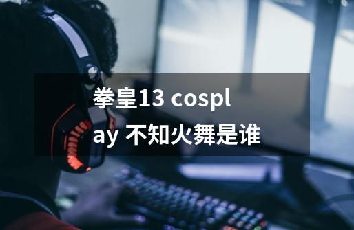 拳皇13 cosplay 不知火舞是谁-第1张-游戏资讯-智辉网络