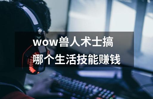 wow兽人术士搞哪个生活技能赚钱-第1张-游戏资讯-智辉网络