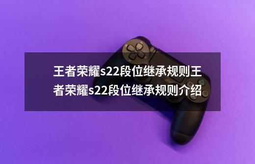 王者荣耀s22段位继承规则王者荣耀s22段位继承规则介绍-第1张-游戏资讯-智辉网络