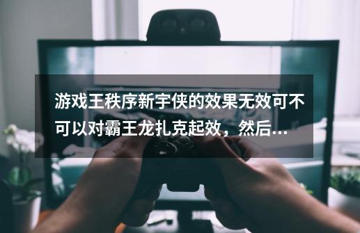 游戏王秩序新宇侠的效果无效可不可以对霸王龙扎克起效，然后破坏扎克进入墓地-第1张-游戏资讯-智辉网络