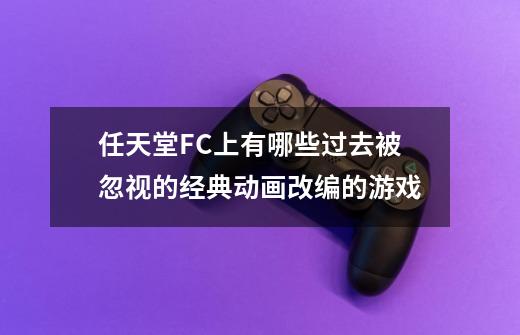 任天堂FC上有哪些过去被忽视的经典动画改编的游戏-第1张-游戏资讯-智辉网络