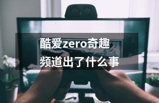 酷爱zero奇趣频道出了什么事-第1张-游戏资讯-智辉网络