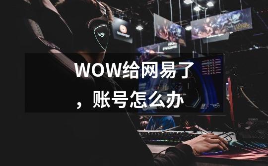 WOW给网易了，账号怎么办-第1张-游戏资讯-智辉网络