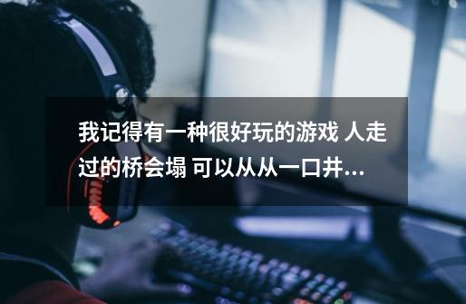 我记得有一种很好玩的游戏 人走过的桥会塌 可以从从一口井可以穿到另一口井 中间有一个大大的水晶球的-第1张-游戏资讯-智辉网络