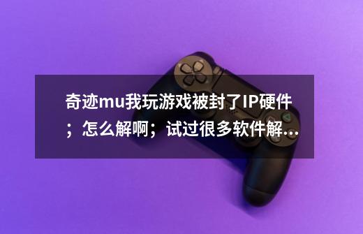 奇迹mu我玩游戏被封了IP硬件；怎么解啊；试过很多软件解除；重装过电脑也是这样；封我的Gm可以解除吗-第1张-游戏资讯-智辉网络