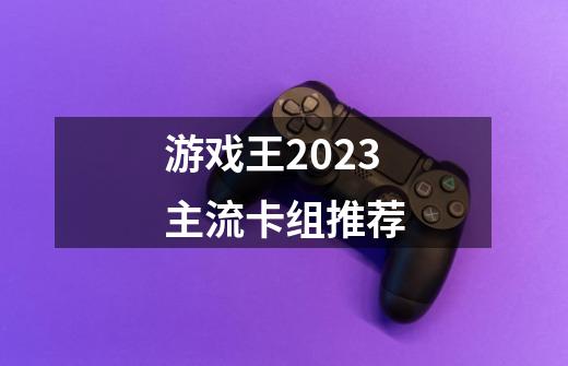 游戏王2023主流卡组推荐-第1张-游戏资讯-智辉网络