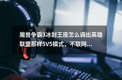 魔兽争霸3冰封王座怎么调出英雄联盟那样5V5模式，不联网，可不可以和电脑打-第1张-游戏资讯-智辉网络