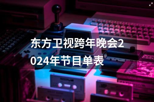 东方卫视跨年晚会2024年节目单表-第1张-游戏资讯-智辉网络