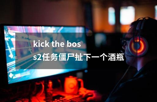 kick the boss2任务僵尸扯下一个酒瓶-第1张-游戏资讯-智辉网络