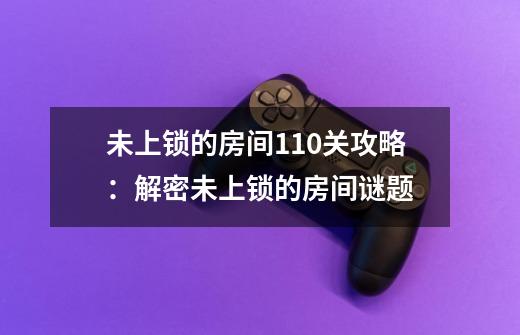 未上锁的房间110关攻略：解密未上锁的房间谜题-第1张-游戏资讯-智辉网络