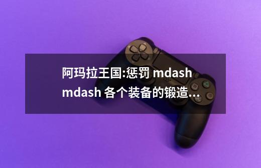 阿玛拉王国:惩罚 mdash mdash 各个装备的锻造技巧-第1张-游戏资讯-智辉网络