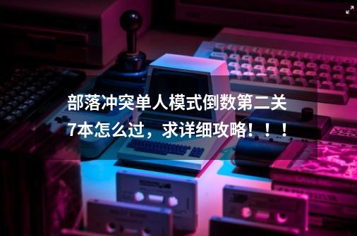 部落冲突单人模式倒数第二关 7本怎么过，求详细攻略！！！-第1张-游戏资讯-智辉网络