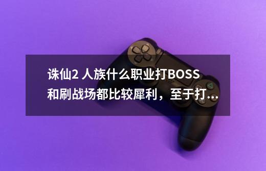 诛仙2 人族什么职业打BOSS和刷战场都比较犀利，至于打架能杀人就了-第1张-游戏资讯-智辉网络