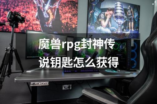 魔兽rpg封神传说钥匙怎么获得-第1张-游戏资讯-智辉网络