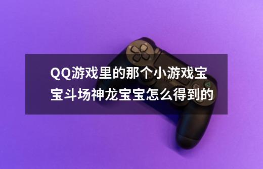 QQ游戏里的那个小游戏宝宝斗场神龙宝宝怎么得到的-第1张-游戏资讯-智辉网络