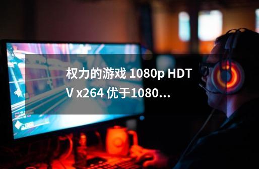 权力的游戏 1080p HDTV x264 优于1080i HDTV MPEG2 吗-第1张-游戏资讯-智辉网络