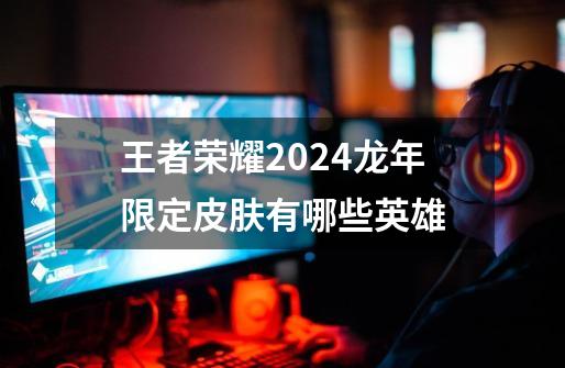 王者荣耀2024龙年限定皮肤有哪些英雄-第1张-游戏资讯-智辉网络