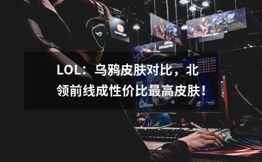 LOL：乌鸦皮肤对比，北领前线成性价比最高皮肤！-第1张-游戏资讯-智辉网络