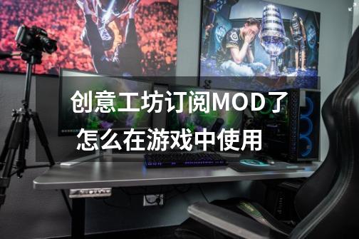 创意工坊订阅MOD了 怎么在游戏中使用-第1张-游戏资讯-智辉网络