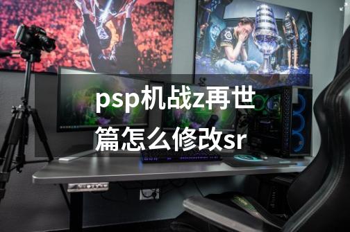 psp机战z再世篇怎么修改sr-第1张-游戏资讯-智辉网络