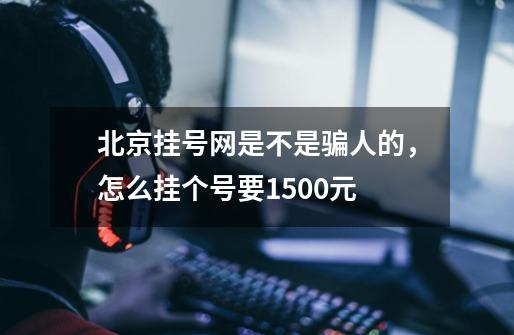 北京挂号网是不是骗人的，怎么挂个号要1500元-第1张-游戏资讯-智辉网络