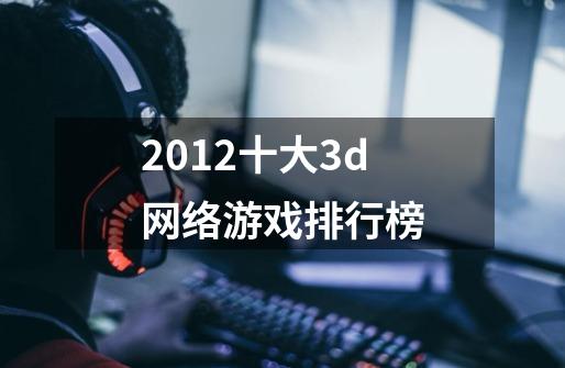 2012十大3d网络游戏排行榜-第1张-游戏资讯-智辉网络