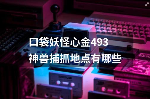 口袋妖怪心金493神兽捕抓地点有哪些-第1张-游戏资讯-智辉网络