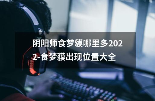 阴阳师食梦貘哪里多2022-食梦貘出现位置大全-第1张-游戏资讯-智辉网络