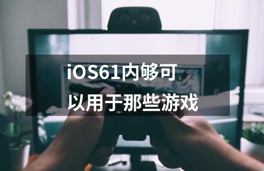 iOS6.1内够可以用于那些游戏-第1张-游戏资讯-智辉网络