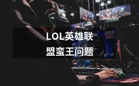 LOL英雄联盟蛮王问题-第1张-游戏资讯-智辉网络