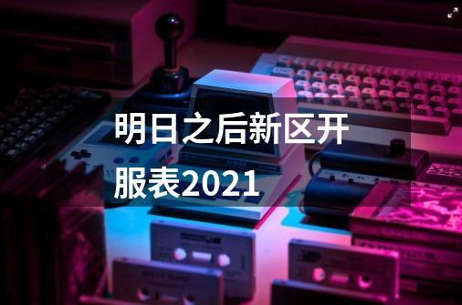 明日之后新区开服表2021-第1张-游戏资讯-智辉网络