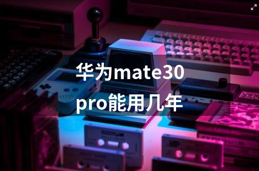 华为mate30pro能用几年-第1张-游戏资讯-智辉网络