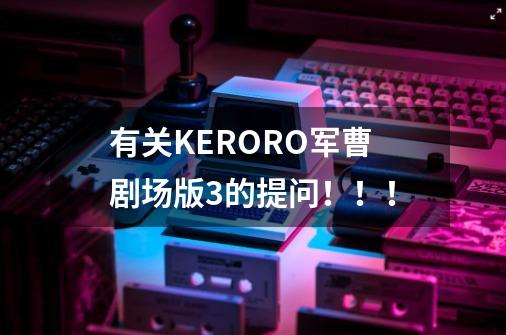 有关KERORO军曹剧场版3的提问！！！-第1张-游戏资讯-智辉网络