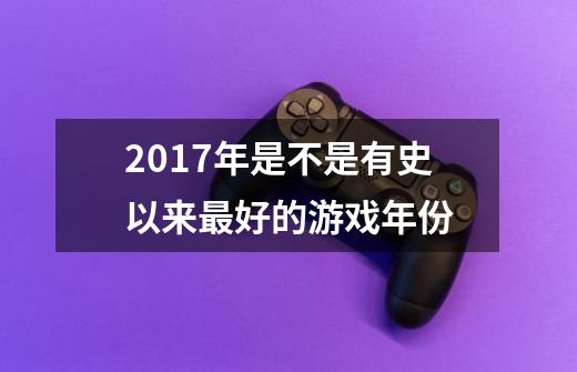 2017年是不是有史以来最好的游戏年份-第1张-游戏资讯-智辉网络