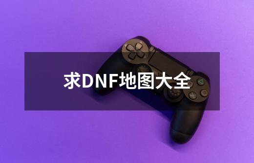 求DNF地图大全-第1张-游戏资讯-智辉网络