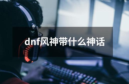 dnf风神带什么神话-第1张-游戏资讯-智辉网络