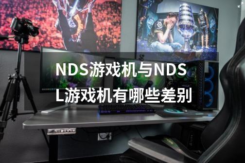 NDS游戏机与NDSL游戏机有哪些差别-第1张-游戏资讯-智辉网络