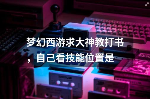 梦幻西游求大神教打书，自己看技能位置是-第1张-游戏资讯-智辉网络