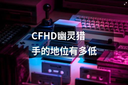 CFHD幽灵猎手的地位有多低-第1张-游戏资讯-智辉网络