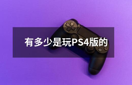 有多少是玩PS4版的-第1张-游戏资讯-智辉网络