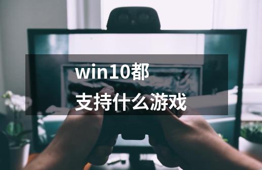 win10都支持什么游戏-第1张-游戏资讯-智辉网络