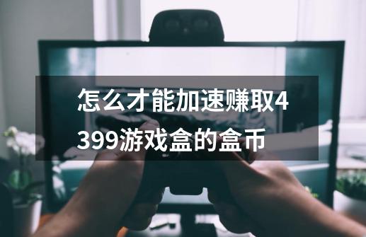 怎么才能加速赚取4399游戏盒的盒币-第1张-游戏资讯-智辉网络