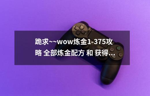 跪求~~wow炼金1-375攻略 全部炼金配方 和 获得地址_魔兽世界炼金150-第1张-游戏资讯-智辉网络