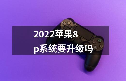 2022苹果8p系统要升级吗-第1张-游戏资讯-智辉网络