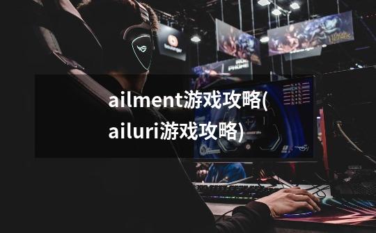 ailment游戏攻略(ailuri游戏攻略)-第1张-游戏资讯-智辉网络