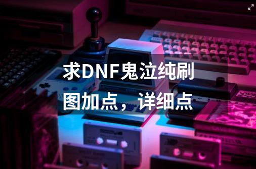 求DNF鬼泣纯刷图加点，详细点-第1张-游戏资讯-智辉网络