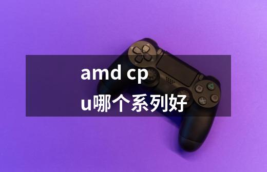 amd cpu哪个系列好-第1张-游戏资讯-智辉网络